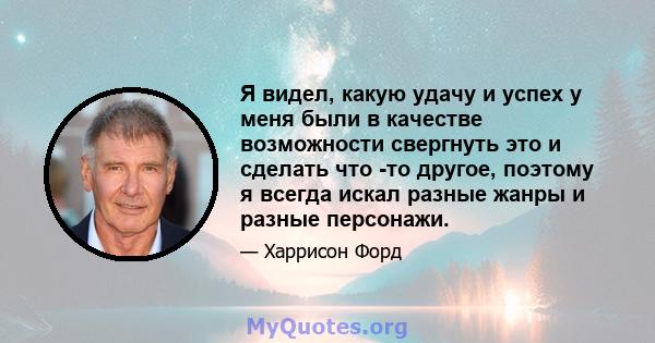 Я видел, какую удачу и успех у меня были в качестве возможности свергнуть это и сделать что -то другое, поэтому я всегда искал разные жанры и разные персонажи.