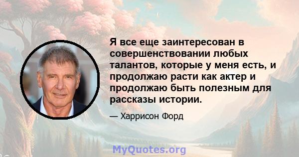 Я все еще заинтересован в совершенствовании любых талантов, которые у меня есть, и продолжаю расти как актер и продолжаю быть полезным для рассказы истории.