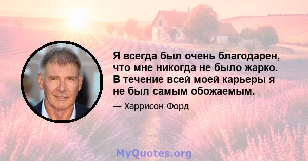 Я всегда был очень благодарен, что мне никогда не было жарко. В течение всей моей карьеры я не был самым обожаемым.