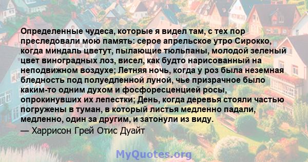 Определенные чудеса, которые я видел там, с тех пор преследовали мою память: серое апрельское утро Сирокко, когда миндаль цветут, пылающие тюльпаны, молодой зеленый цвет виноградных лоз, висел, как будто нарисованный на 