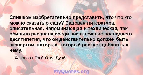 Слишком изобретательно представить, что что -то можно сказать о саду? Садовая литература, описательная, напоминающая и техническая, так обильно расцвела среди нас в течение последнего десятилетия, что он действительно