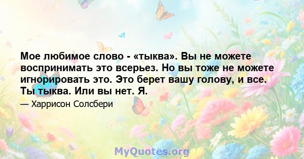 Мое любимое слово - «тыква». Вы не можете воспринимать это всерьез. Но вы тоже не можете игнорировать это. Это берет вашу голову, и все. Ты тыква. Или вы нет. Я.