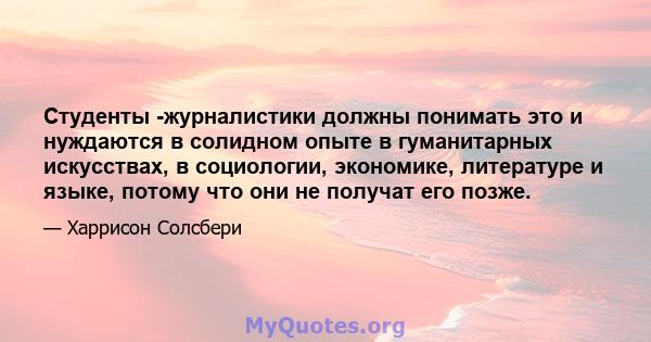 Студенты -журналистики должны понимать это и нуждаются в солидном опыте в гуманитарных искусствах, в социологии, экономике, литературе и языке, потому что они не получат его позже.