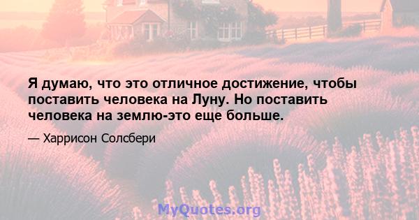 Я думаю, что это отличное достижение, чтобы поставить человека на Луну. Но поставить человека на землю-это еще больше.