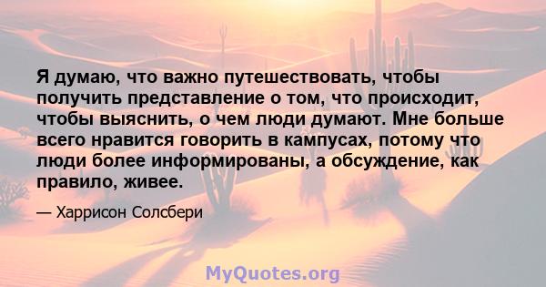 Я думаю, что важно путешествовать, чтобы получить представление о том, что происходит, чтобы выяснить, о чем люди думают. Мне больше всего нравится говорить в кампусах, потому что люди более информированы, а обсуждение, 