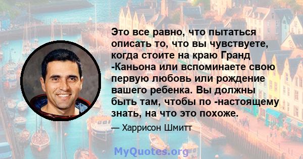 Это все равно, что пытаться описать то, что вы чувствуете, когда стоите на краю Гранд -Каньона или вспоминаете свою первую любовь или рождение вашего ребенка. Вы должны быть там, чтобы по -настоящему знать, на что это