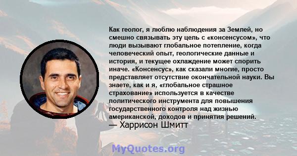 Как геолог, я люблю наблюдения за Землей, но смешно связывать эту цель с «консенсусом», что люди вызывают глобальное потепление, когда человеческий опыт, геологические данные и история, и текущее охлаждение может