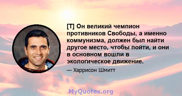 [T] Он великий чемпион противников Свободы, а именно коммунизма, должен был найти другое место, чтобы пойти, и они в основном вошли в экологическое движение.