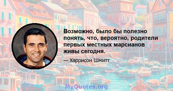 Возможно, было бы полезно понять, что, вероятно, родители первых местных марсианов живы сегодня.