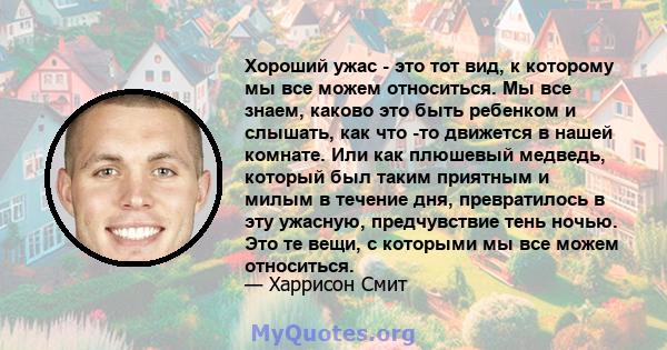 Хороший ужас - это тот вид, к которому мы все можем относиться. Мы все знаем, каково это быть ребенком и слышать, как что -то движется в нашей комнате. Или как плюшевый медведь, который был таким приятным и милым в