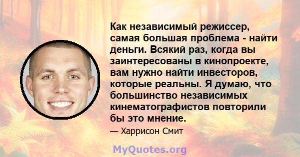 Как независимый режиссер, самая большая проблема - найти деньги. Всякий раз, когда вы заинтересованы в кинопроекте, вам нужно найти инвесторов, которые реальны. Я думаю, что большинство независимых кинематографистов