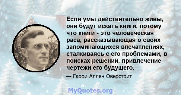 Если умы действительно живы, они будут искать книги, потому что книги - это человеческая раса, рассказывающая о своих запоминающихся впечатлениях, сталкиваясь с его проблемами, в поисках решений, привлечение чертежи его 