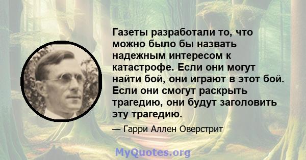 Газеты разработали то, что можно было бы назвать надежным интересом к катастрофе. Если они могут найти бой, они играют в этот бой. Если они смогут раскрыть трагедию, они будут заголовить эту трагедию.