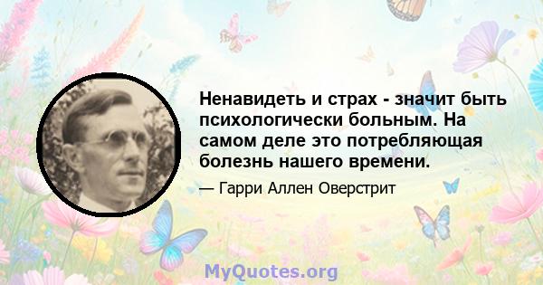 Ненавидеть и страх - значит быть психологически больным. На самом деле это потребляющая болезнь нашего времени.