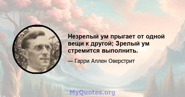 Незрелый ум прыгает от одной вещи к другой; Зрелый ум стремится выполнить.