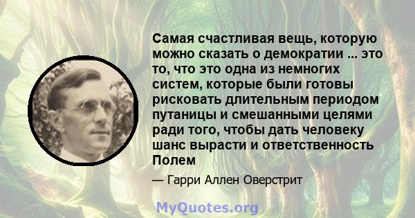 Самая счастливая вещь, которую можно сказать о демократии ... это то, что это одна из немногих систем, которые были готовы рисковать длительным периодом путаницы и смешанными целями ради того, чтобы дать человеку шанс