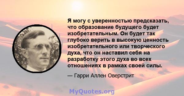 Я могу с уверенностью предсказать, что образование будущего будет изобретательным. Он будет так глубоко верить в высокую ценность изобретательного или творческого духа, что он наставил себя на разработку этого духа во