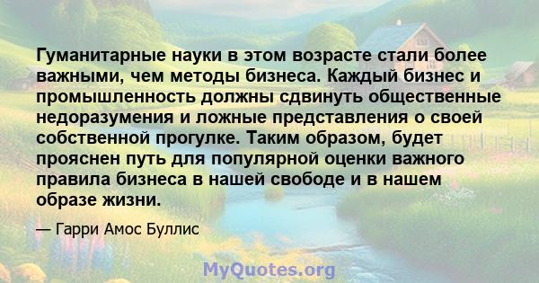 Гуманитарные науки в этом возрасте стали более важными, чем методы бизнеса. Каждый бизнес и промышленность должны сдвинуть общественные недоразумения и ложные представления о своей собственной прогулке. Таким образом,