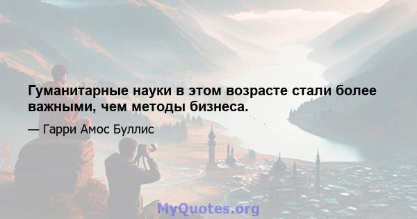 Гуманитарные науки в этом возрасте стали более важными, чем методы бизнеса.