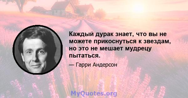 Каждый дурак знает, что вы не можете прикоснуться к звездам, но это не мешает мудрецу пытаться.