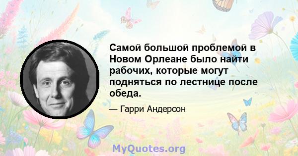 Самой большой проблемой в Новом Орлеане было найти рабочих, которые могут подняться по лестнице после обеда.