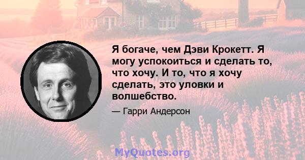 Я богаче, чем Дэви Крокетт. Я могу успокоиться и сделать то, что хочу. И то, что я хочу сделать, это уловки и волшебство.