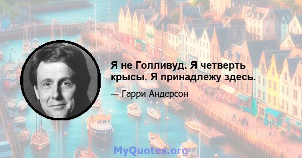 Я не Голливуд. Я четверть крысы. Я принадлежу здесь.