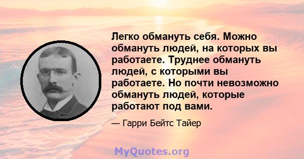 Легко обмануть себя. Можно обмануть людей, на которых вы работаете. Труднее обмануть людей, с которыми вы работаете. Но почти невозможно обмануть людей, которые работают под вами.