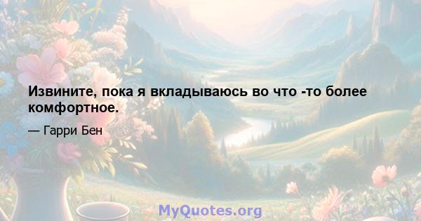 Извините, пока я вкладываюсь во что -то более комфортное.