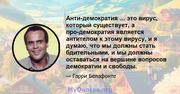 Анти-демократия ... это вирус, который существует, а про-демократия является антителом к ​​этому вирусу, и я думаю, что мы должны стать бдительными, и мы должны оставаться на вершине вопросов демократии и свободы.