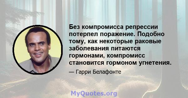 Без компромисса репрессии потерпел поражение. Подобно тому, как некоторые раковые заболевания питаются гормонами, компромисс становится гормоном угнетения.