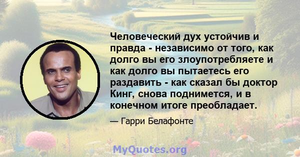 Человеческий дух устойчив и правда - независимо от того, как долго вы его злоупотребляете и как долго вы пытаетесь его раздавить - как сказал бы доктор Кинг, снова поднимется, и в конечном итоге преобладает.