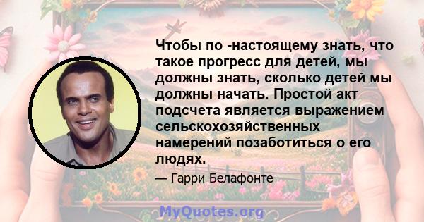 Чтобы по -настоящему знать, что такое прогресс для детей, мы должны знать, сколько детей мы должны начать. Простой акт подсчета является выражением сельскохозяйственных намерений позаботиться о его людях.