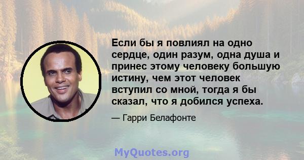 Если бы я повлиял на одно сердце, один разум, одна душа и принес этому человеку большую истину, чем этот человек вступил со мной, тогда я бы сказал, что я добился успеха.