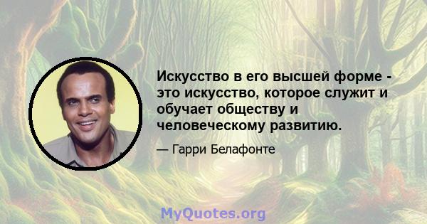 Искусство в его высшей форме - это искусство, которое служит и обучает обществу и человеческому развитию.