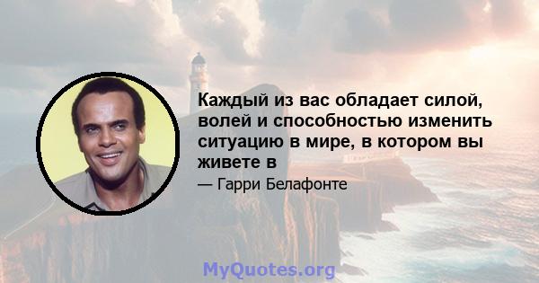 Каждый из вас обладает силой, волей и способностью изменить ситуацию в мире, в котором вы живете в