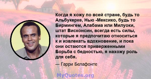 Когда я хожу по всей стране, будь то Альбукерке, Нью -Мексико, будь то Бирмингем, Алабама или Милуоки, штат Висконсин, всегда есть силы, которые я предпочитаю относиться к и извлекать вдохновение, и пока они остаются