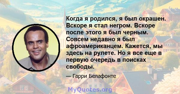 Когда я родился, я был окрашен. Вскоре я стал негром. Вскоре после этого я был черным. Совсем недавно я был афроамериканцем. Кажется, мы здесь на рулете. Но я все еще в первую очередь в поисках свободы.