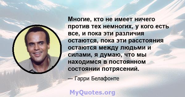 Многие, кто не имеет ничего против тех немногих, у кого есть все, и пока эти различия остаются, пока эти расстояния остаются между людьми и силами, я думаю, что мы находимся в постоянном состоянии потрясений.