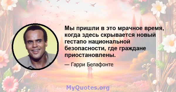 Мы пришли в это мрачное время, когда здесь скрывается новый гестапо национальной безопасности, где граждане приостановлены.