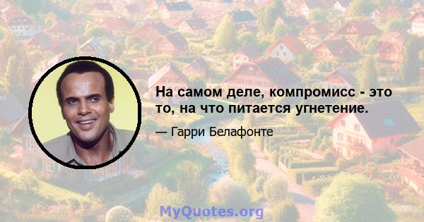 На самом деле, компромисс - это то, на что питается угнетение.