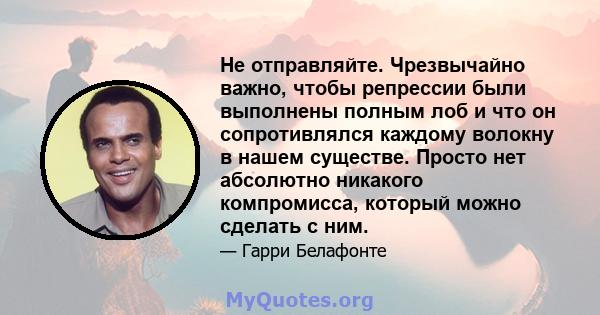 Не отправляйте. Чрезвычайно важно, чтобы репрессии были выполнены полным лоб и что он сопротивлялся каждому волокну в нашем существе. Просто нет абсолютно никакого компромисса, который можно сделать с ним.