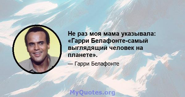 Не раз моя мама указывала: «Гарри Белафонте-самый выглядящий человек на планете».