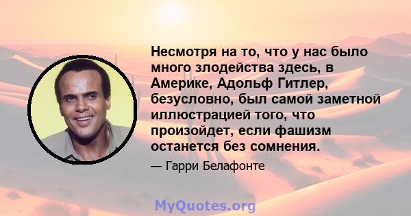 Несмотря на то, что у нас было много злодейства здесь, в Америке, Адольф Гитлер, безусловно, был самой заметной иллюстрацией того, что произойдет, если фашизм останется без сомнения.