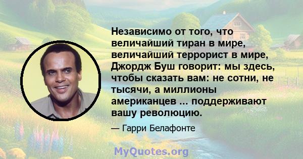 Независимо от того, что величайший тиран в мире, величайший террорист в мире, Джордж Буш говорит: мы здесь, чтобы сказать вам: не сотни, не тысячи, а миллионы американцев ... поддерживают вашу революцию.