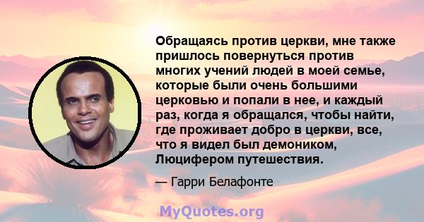 Обращаясь против церкви, мне также пришлось повернуться против многих учений людей в моей семье, которые были очень большими церковью и попали в нее, и каждый раз, когда я обращался, чтобы найти, где проживает добро в