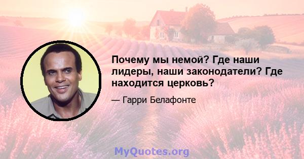 Почему мы немой? Где наши лидеры, наши законодатели? Где находится церковь?