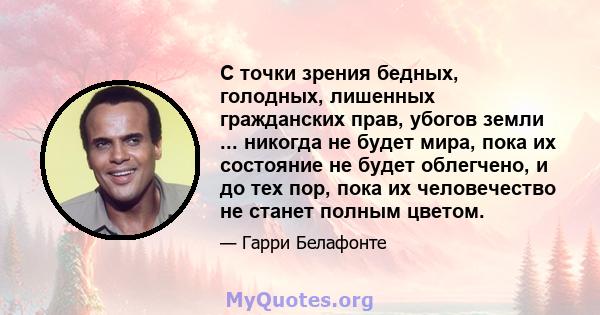 С точки зрения бедных, голодных, лишенных гражданских прав, убогов земли ... никогда не будет мира, пока их состояние не будет облегчено, и до тех пор, пока их человечество не станет полным цветом.