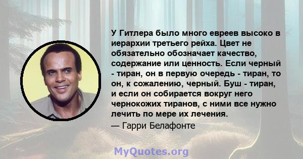 У Гитлера было много евреев высоко в иерархии третьего рейха. Цвет не обязательно обозначает качество, содержание или ценность. Если черный - тиран, он в первую очередь - тиран, то он, к сожалению, черный. Буш - тиран,