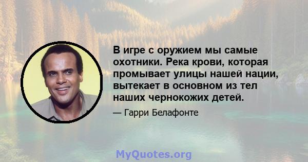 В игре с оружием мы самые охотники. Река крови, которая промывает улицы нашей нации, вытекает в основном из тел наших чернокожих детей.